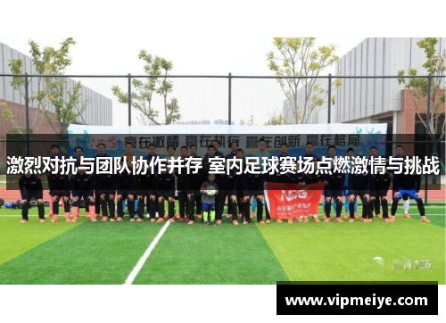 激烈对抗与团队协作并存 室内足球赛场点燃激情与挑战