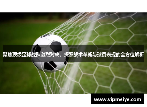 聚焦顶级足球战队激烈对决，探索战术革新与球员表现的全方位解析