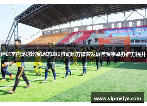 通辽室内足球比赛场馆建设推动地方体育发展与赛事举办潜力提升